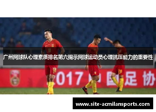 广州网球队心理素质排名第六揭示网球运动员心理抗压能力的重要性