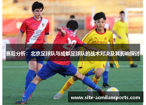 赛后分析：北京足球队与成都足球队的战术对决及其影响探讨