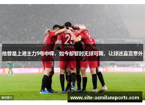 他曾是上港主力9号中锋，如今却暂时无球可踢，让球迷直言意外