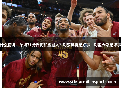 什么情况，单场71分悍将加盟湖人？对东契奇是好事，对里夫斯是坏事